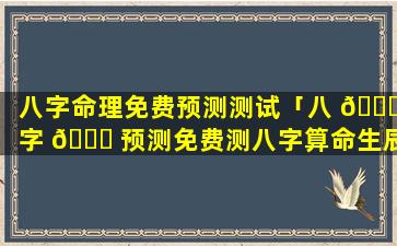 八字命理免费预测测试「八 🐝 字 🕊 预测免费测八字算命生辰八字测」